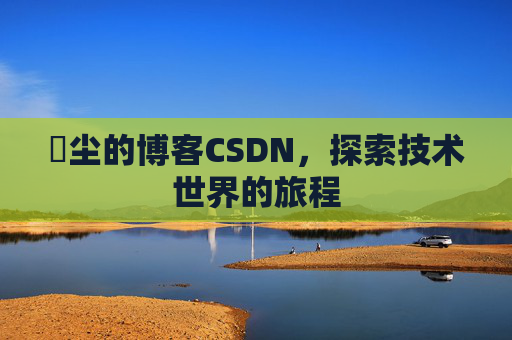 玦尘的博客CSDN，探索技术世界的旅程